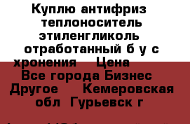  Куплю антифриз, теплоноситель этиленгликоль, отработанный б/у с хронения. › Цена ­ 100 - Все города Бизнес » Другое   . Кемеровская обл.,Гурьевск г.